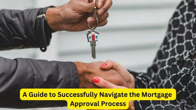 A Guide to Successfully Navigate the Mortgage Approval Process A Guide to Successfully Navigate the Mortgage Approval Process