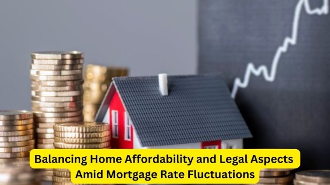 Balancing Home Affordability and Legal Aspects Amid Mortgage Rate Fluctuations Balancing Home Affordability and Legal Aspects Amid Mortgage Rate Fluctuations