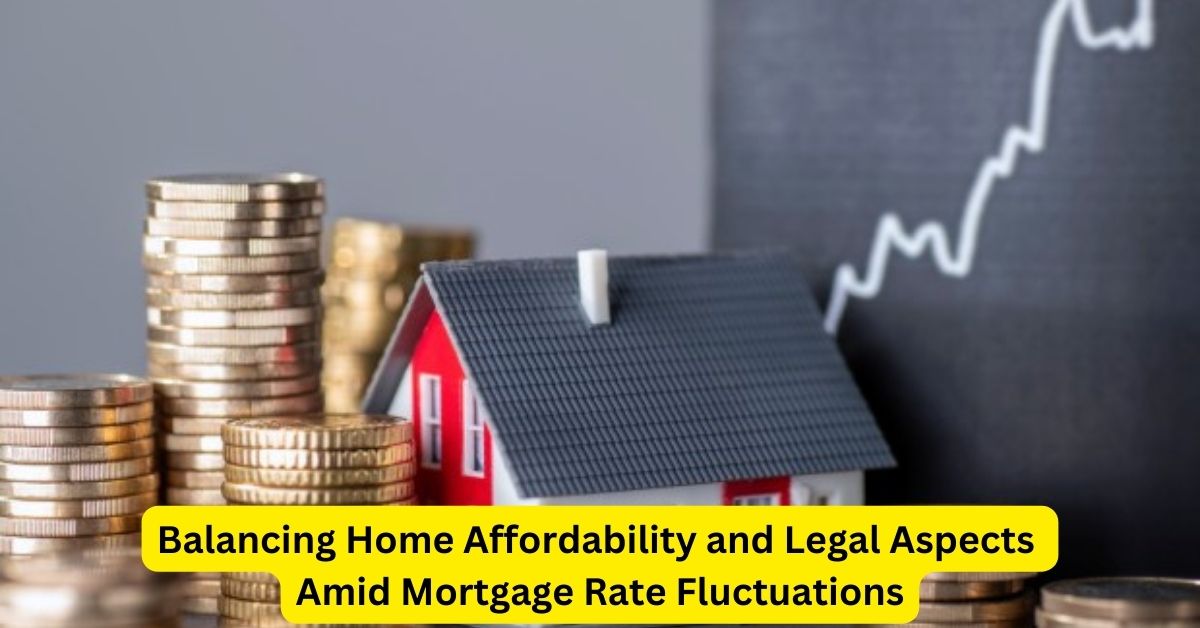 Balancing Home Affordability and Legal Aspects Amid Mortgage Rate Fluctuations