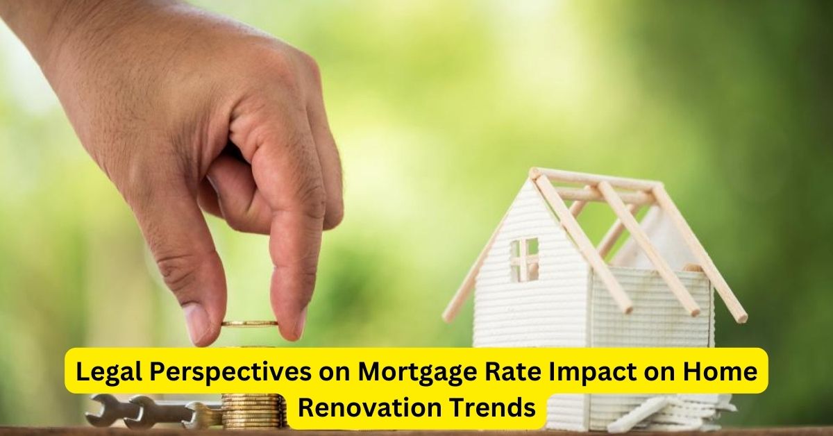 Legal Perspectives on Mortgage Rate Impact on Home Renovation Trends