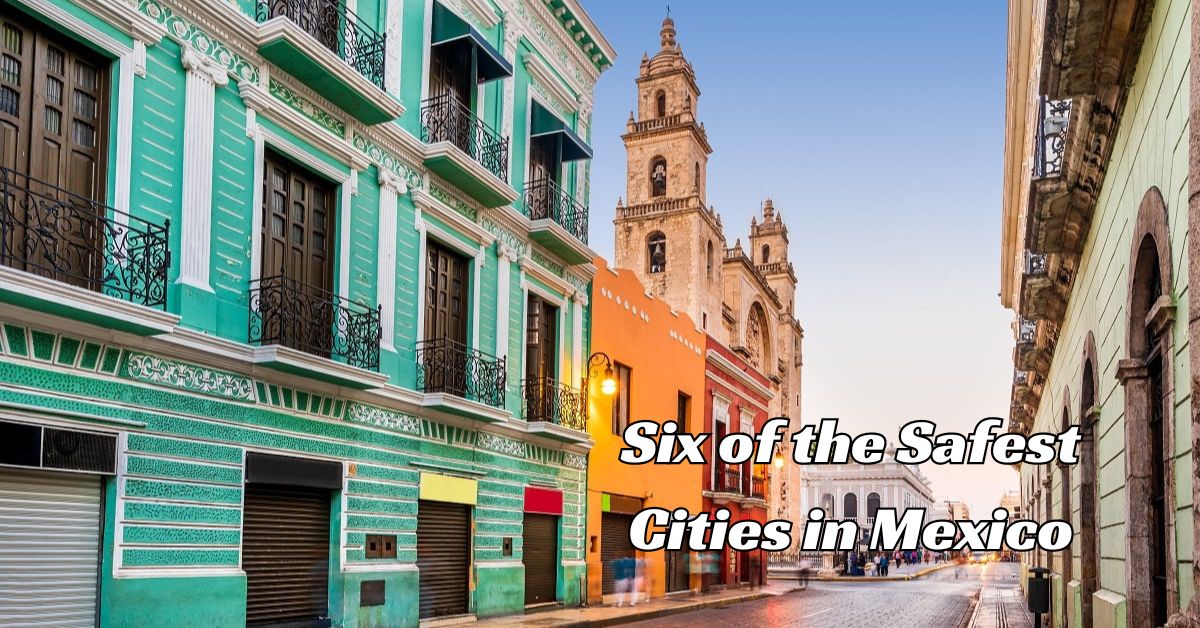 Six of the Safest Cities in Mexico